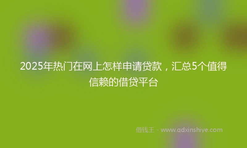 2025年热门在网上怎样申请贷款,汇总5个值得信赖的借贷平台