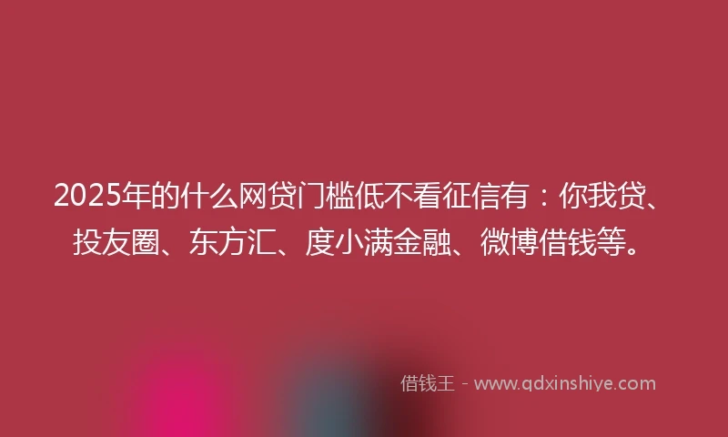 2025年的什么网贷门槛低不看征信有：你我贷、投友圈、东方汇、度小满金融、微博借钱等。
