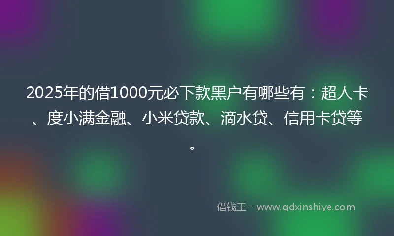 2025年的借1000元必下款黑户有哪些有：超人卡、度小满金融、小米贷款、滴水贷、信用卡贷等。