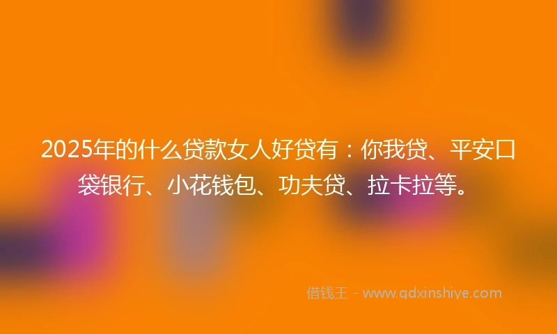 2025年的什么贷款女人好贷有：你我贷、平安口袋银行、小花钱包、功夫贷、拉卡拉等。