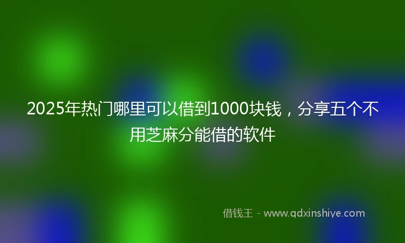 2025年热门哪里可以借到1000块钱，分享五个不用芝麻分能借的软件