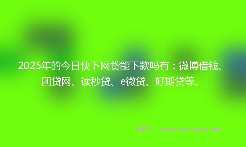 2025年的今日快下网贷能下款吗有：微博借钱、团贷网、读秒贷、e微贷、好期贷等。
