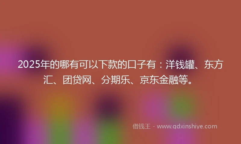 2025年的哪有可以下款的口子有：洋钱罐、东方汇、团贷网、分期乐、京东金融等。