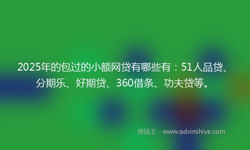 2025年的包过的小额网贷有哪些有：51人品贷、分期乐、好期贷、360借条、功夫贷等。