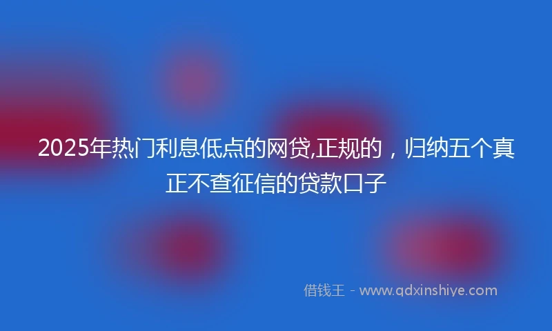 2025年热门利息低点的网贷,正规的，归纳五个真正不查征信的贷款口子