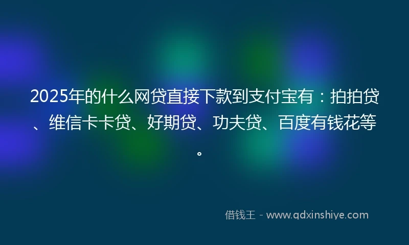 2025年的什么网贷直接下款到支付宝有:拍拍贷、维信卡卡贷、好期贷、功夫贷、百度有钱花等。