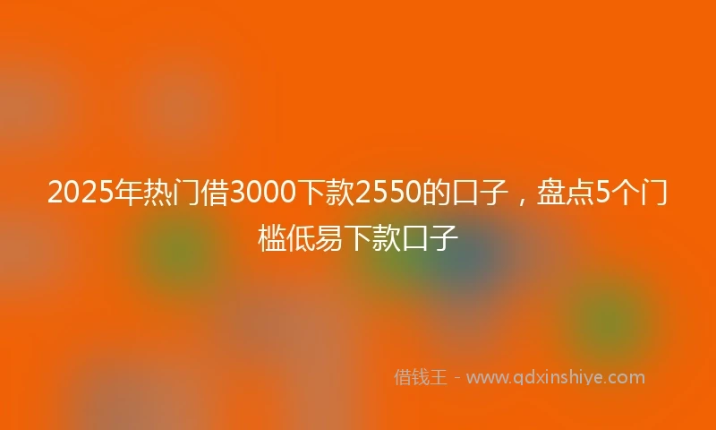 2025年热门借3000下款2550的口子，盘点5个门槛低易下款口子