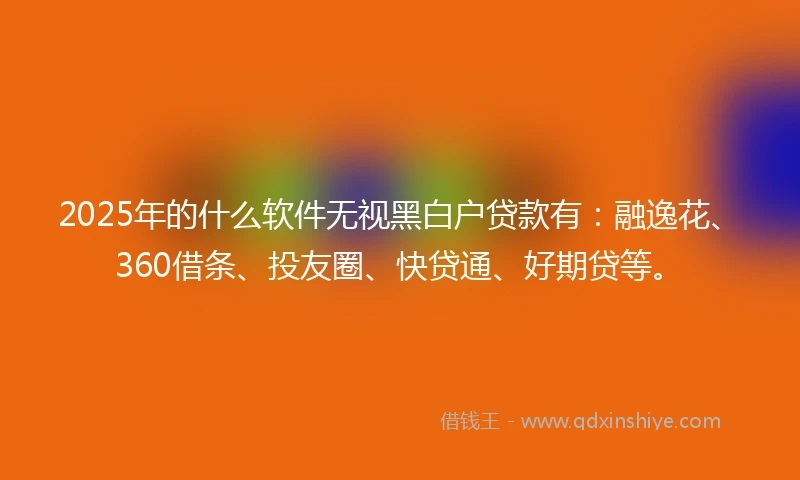 2025年的什么软件无视黑白户贷款有：融逸花、360借条、投友圈、快贷通、好期贷等。