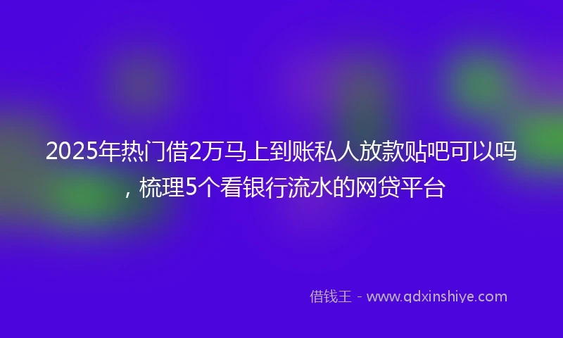 2025年热门借2万马上到账私人放款贴吧可以吗,梳理5个看银行流水的网贷平台