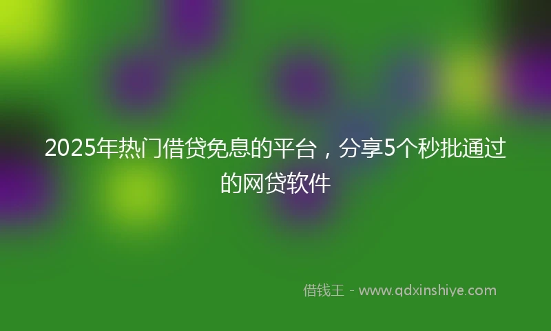 2025年热门借贷免息的平台，分享5个秒批通过的网贷软件