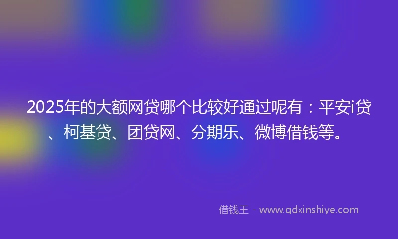 2025年的大额网贷哪个比较好通过呢有：平安i贷、柯基贷、团贷网、分期乐、微博借钱等。