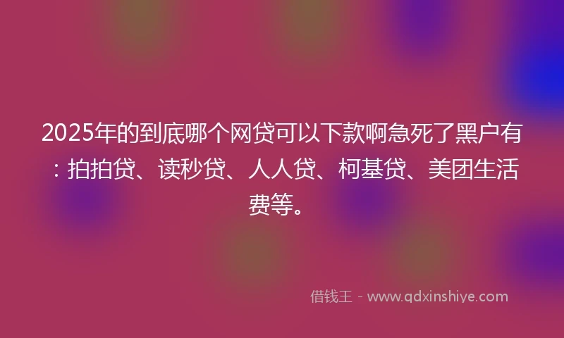 2025年的到底哪个网贷可以下款啊急死了黑户有：拍拍贷、读秒贷、人人贷、柯基贷、美团生活费等。