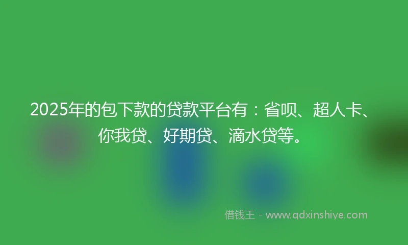 2025年的包下款的贷款平台有：省呗、超人卡、你我贷、好期贷、滴水贷等。