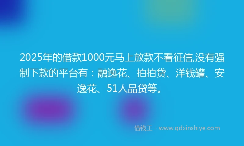 2025年的借款1000元马上放款不看征信,没有强制下款的平台有：融逸花、拍拍贷、洋钱罐、安逸花、51人品贷等。