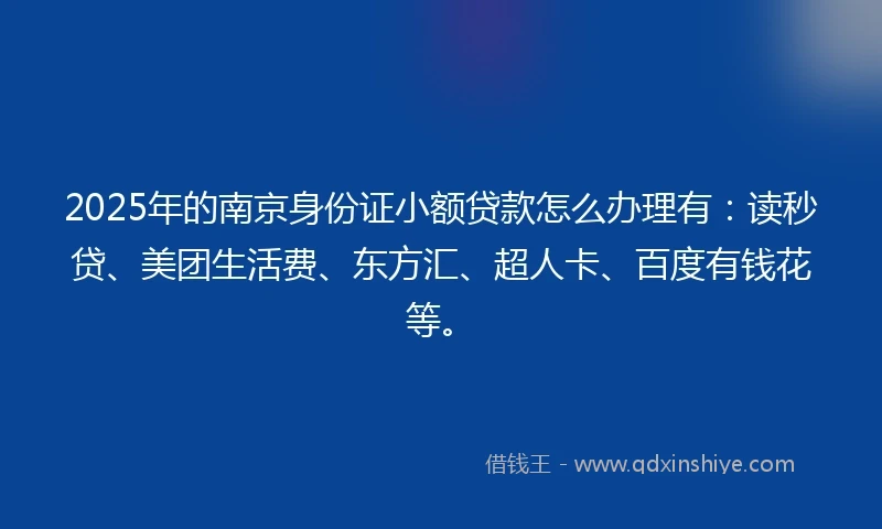 2025年的南京身份证小额贷款怎么办理有：读秒贷、美团生活费、东方汇、超人卡、百度有钱花等。