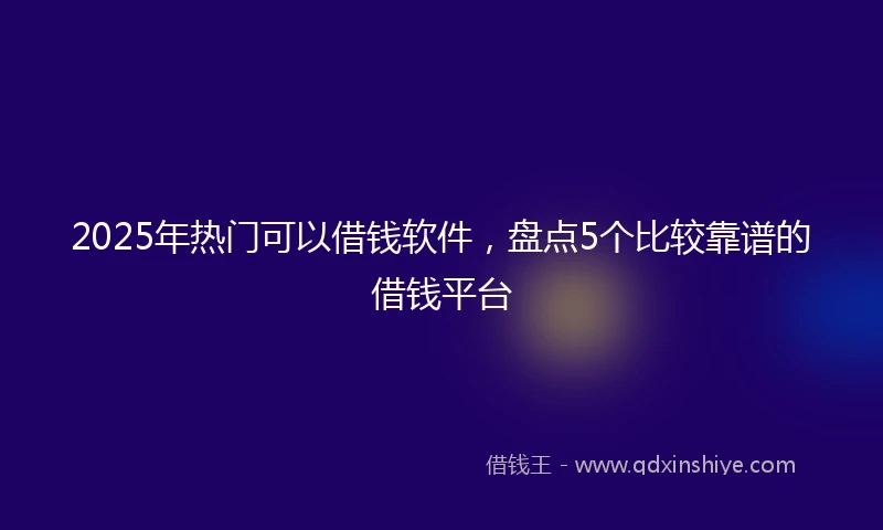 2025年热门可以借钱软件，盘点5个比较靠谱的借钱平台