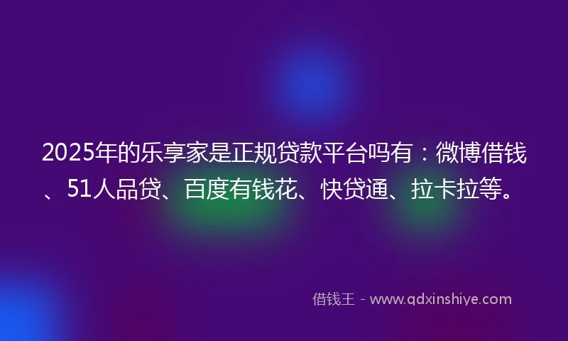 2025年的乐享家是正规贷款平台吗有:微博借钱、51人品贷、百度有钱花、快贷通、拉卡拉等。