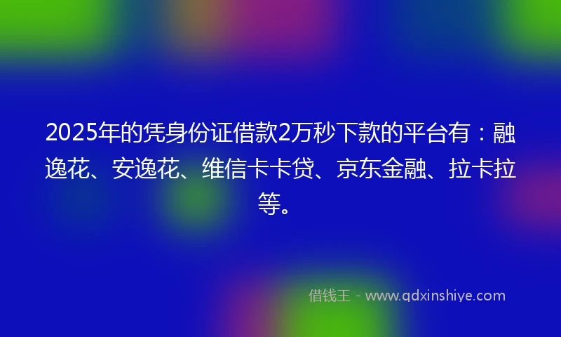 2025年的凭身份证借款2万秒下款的平台有：融逸花、安逸花、维信卡卡贷、京东金融、拉卡拉等。