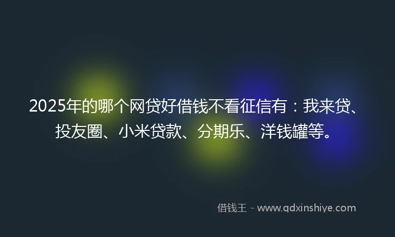 2025年的哪个网贷好借钱不看征信有：我来贷、投友圈、小米贷款、分期乐、洋钱罐等。