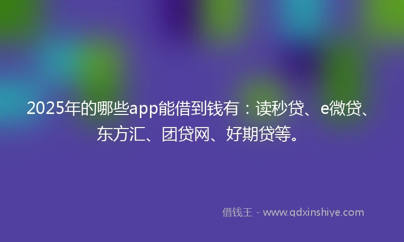 2025年的哪些app能借到钱有：读秒贷、e微贷、东方汇、团贷网、好期贷等。