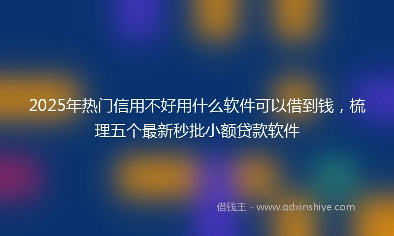 2025年热门信用不好用什么软件可以借到钱，梳理五个最新秒批小额贷款软件