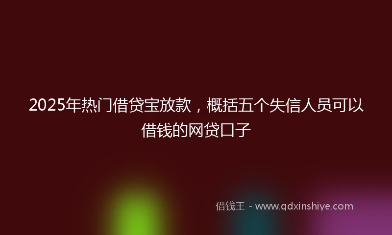 2025年热门借贷宝放款,概括五个失信人员可以借钱的网贷口子