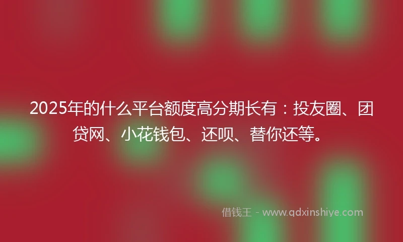 2025年的什么平台额度高分期长有：投友圈、团贷网、小花钱包、还呗、替你还等。