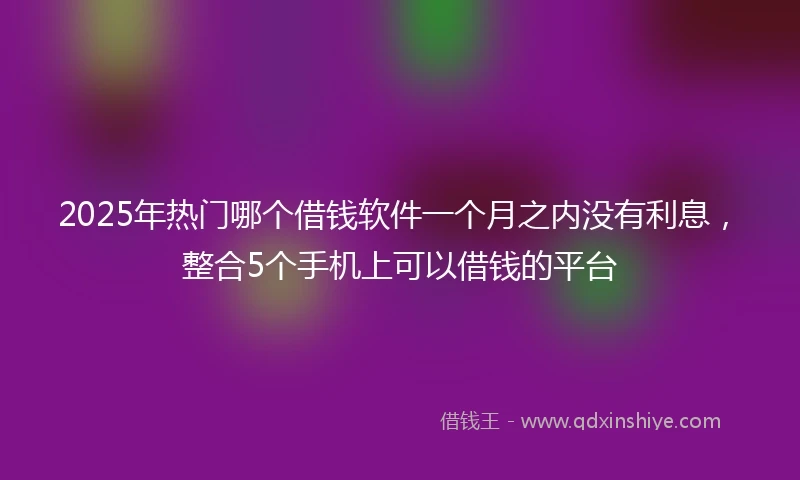 2025年热门哪个借钱软件一个月之内没有利息，整合5个手机上可以借钱的平台