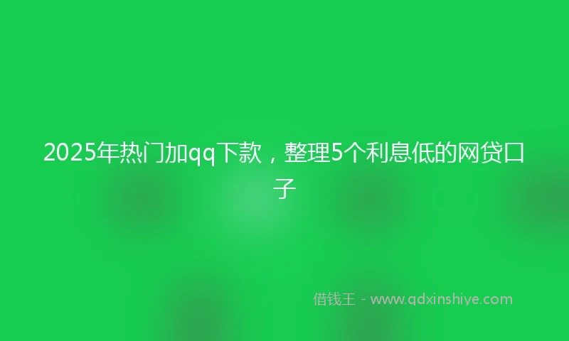 2025年热门加qq下款，整理5个利息低的网贷口子