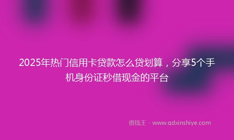 2025年热门信用卡贷款怎么贷划算，分享5个手机身份证秒借现金的平台