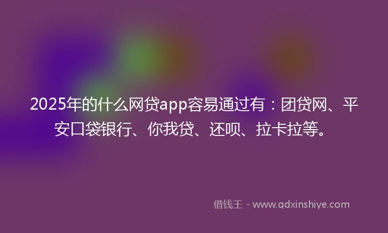 2025年的什么网贷app容易通过有：团贷网、平安口袋银行、你我贷、还呗、拉卡拉等。
