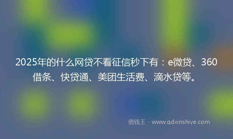 2025年的什么网贷不看征信秒下有：e微贷、360借条、快贷通、美团生活费、滴水贷等。