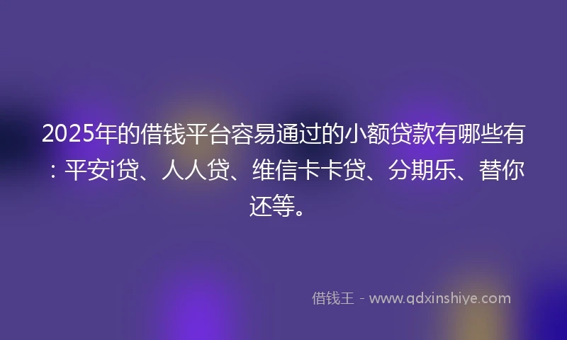 2025年的借钱平台容易通过的小额贷款有哪些有：平安i贷、人人贷、维信卡卡贷、分期乐、替你还等。