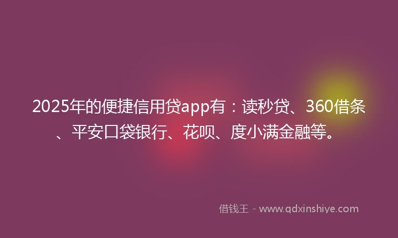 2025年的便捷信用贷app有：读秒贷、360借条、平安口袋银行、花呗、度小满金融等。