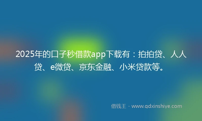 2025年的口子秒借款app下载有：拍拍贷、人人贷、e微贷、京东金融、小米贷款等。