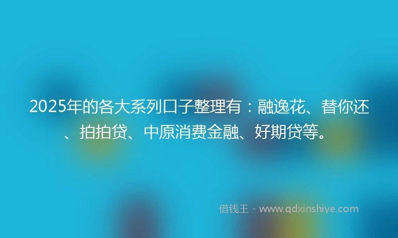2025年的各大系列口子整理有:融逸花、替你还、拍拍贷、中原消费金融、好期贷等。