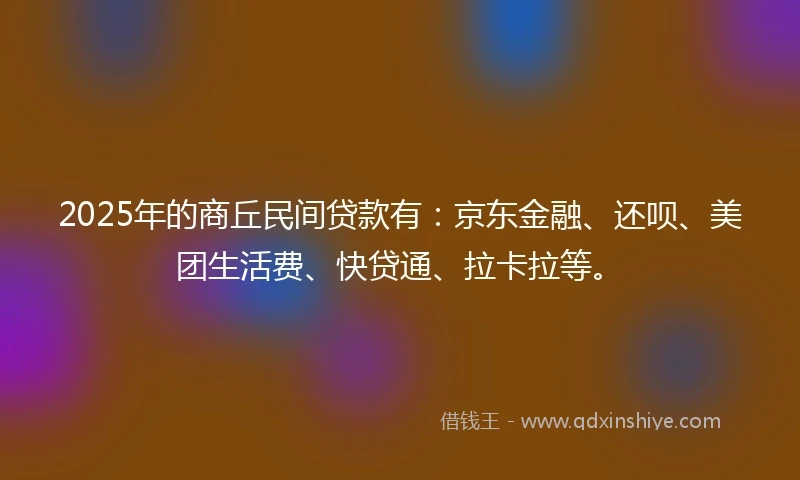 2025年的商丘民间贷款有：京东金融、还呗、美团生活费、快贷通、拉卡拉等。