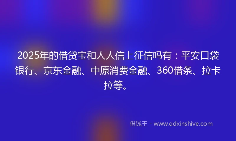 2025年的借贷宝和人人信上征信吗有：平安口袋银行、京东金融、中原消费金融、360借条、拉卡拉等。