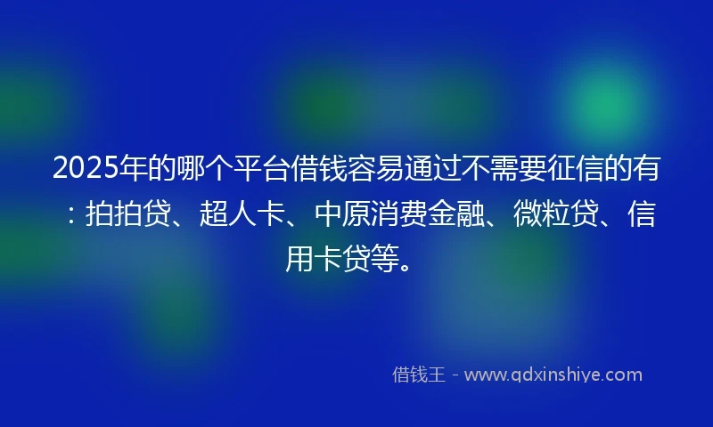 2025年的哪个平台借钱容易通过不需要征信的有：拍拍贷、超人卡、中原消费金融、微粒贷、信用卡贷等。
