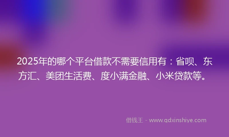 2025年的哪个平台借款不需要信用有：省呗、东方汇、美团生活费、度小满金融、小米贷款等。