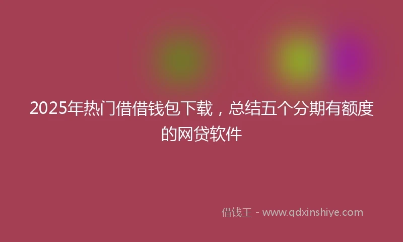 2025年热门借借钱包下载，总结五个分期有额度的网贷软件