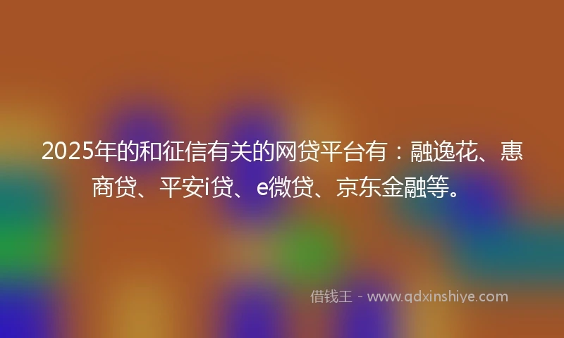 2025年的和征信有关的网贷平台有：融逸花、惠商贷、平安i贷、e微贷、京东金融等。