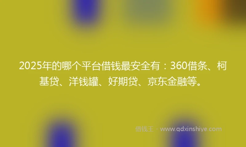 2025年的哪个平台借钱最安全有:360借条、柯基贷、洋钱罐、好期贷、京东金融等。