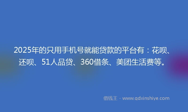 2025年的只用手机号就能贷款的平台有：花呗、还呗、51人品贷、360借条、美团生活费等。