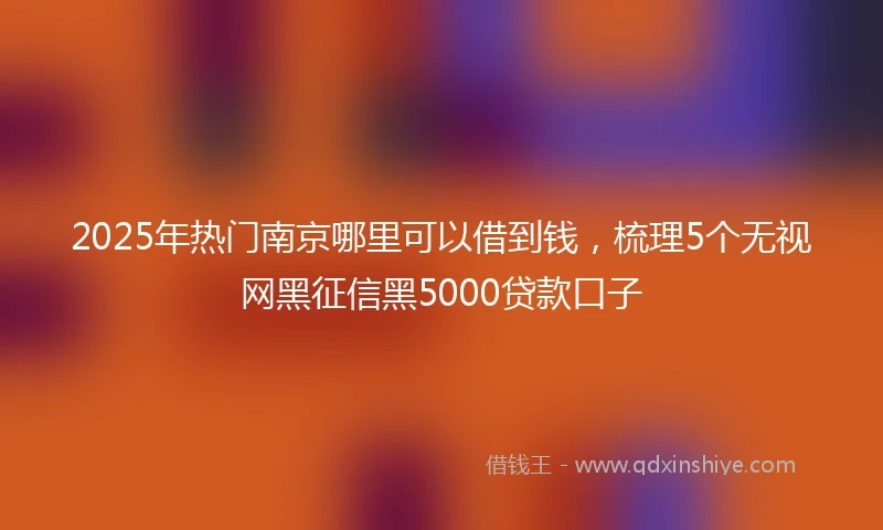 2025年热门南京哪里可以借到钱，梳理5个无视网黑征信黑5000贷款口子