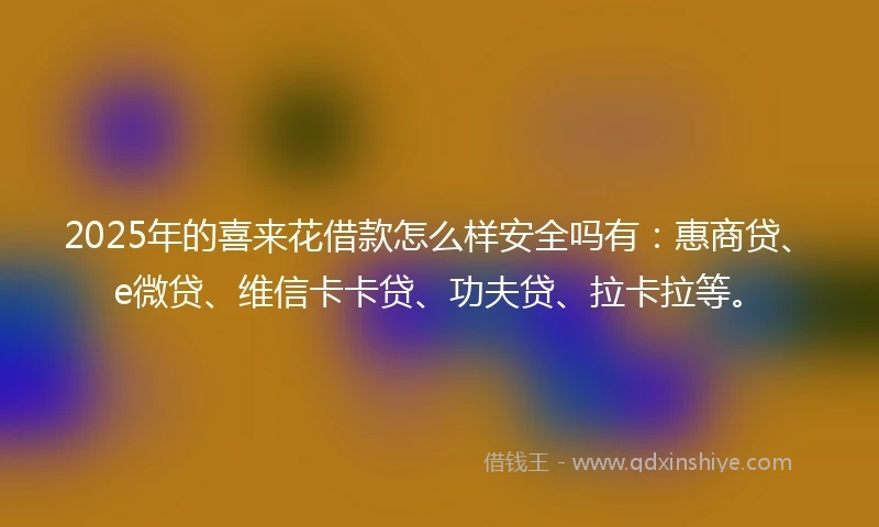 2025年的喜来花借款怎么样安全吗有：惠商贷、e微贷、维信卡卡贷、功夫贷、拉卡拉等。