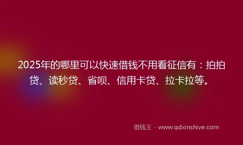 2025年的哪里可以快速借钱不用看征信有：拍拍贷、读秒贷、省呗、信用卡贷、拉卡拉等。