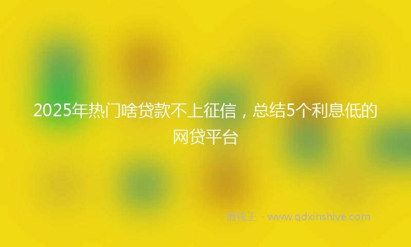 2025年热门啥贷款不上征信，总结5个利息低的网贷平台