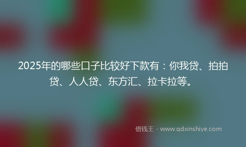 2025年的哪些口子比较好下款有:你我贷、拍拍贷、人人贷、东方汇、拉卡拉等。