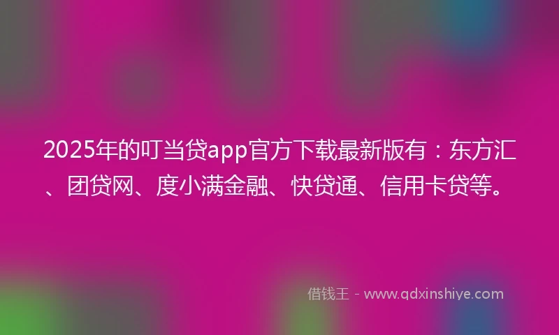 2025年的叮当贷app官方下载最新版有：东方汇、团贷网、度小满金融、快贷通、信用卡贷等。